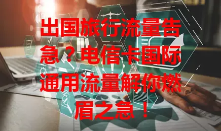出国旅行流量告急？电信卡国际通用流量解你燃眉之急！