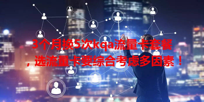 3个月换5次kqa流量卡套餐，选流量卡要综合考虑多因素！