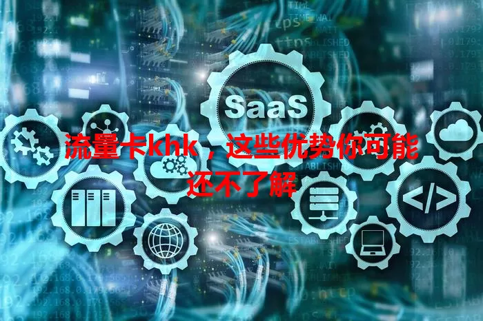 流量卡khk，这些优势你可能还不了解