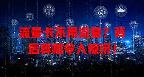 流量卡不用流量？背后真相令人惊讶！