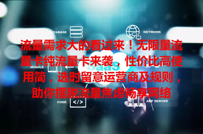 流量需求大的看过来！无限量流量卡纯流量卡来袭，性价比高使用简，选时留意运营商及规则，助你摆脱流量焦虑畅享网络
