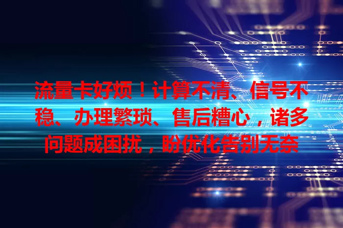 流量卡好烦！计算不清、信号不稳、办理繁琐、售后糟心，诸多问题成困扰，盼优化告别无奈