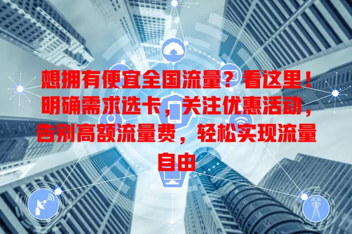 想拥有便宜全国流量？看这里！明确需求选卡，关注优惠活动，告别高额流量费，轻松实现流量自由