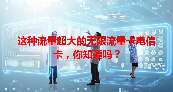 这种流量超大的无限流量卡电信卡，你知道吗？