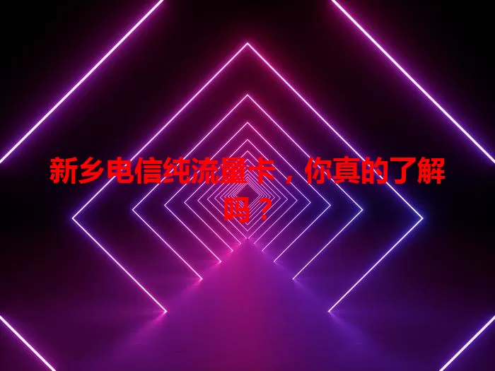 新乡电信纯流量卡，你真的了解吗？