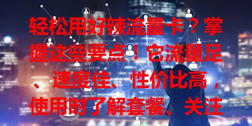 轻松用好辣流量卡？掌握这些要点！它流量足、速度佳、性价比高，使用时了解套餐、关注覆盖，依习惯规划流量，畅享畅快上网体验