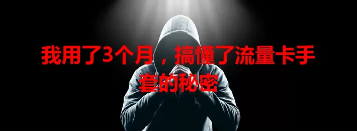 我用了3个月，搞懂了流量卡手套的秘密