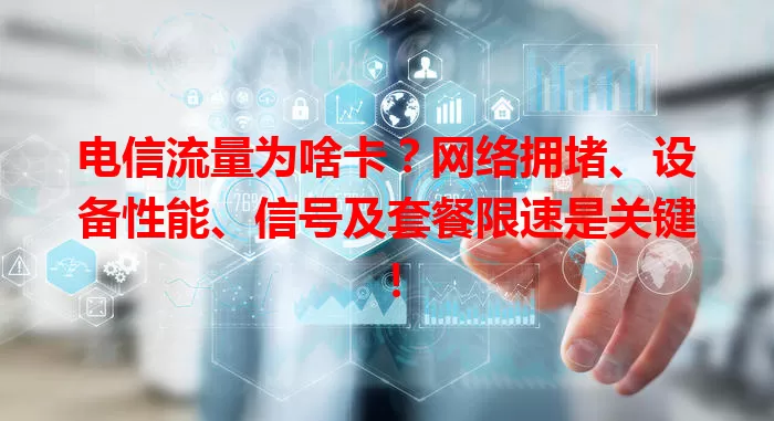电信流量为啥卡？网络拥堵、设备性能、信号及套餐限速是关键！
