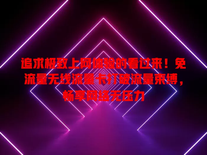 追求极致上网体验的看过来！免流量无线流量卡打破流量束缚，畅享网络无压力