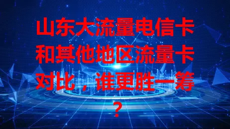 山东大流量电信卡和其他地区流量卡对比，谁更胜一筹？