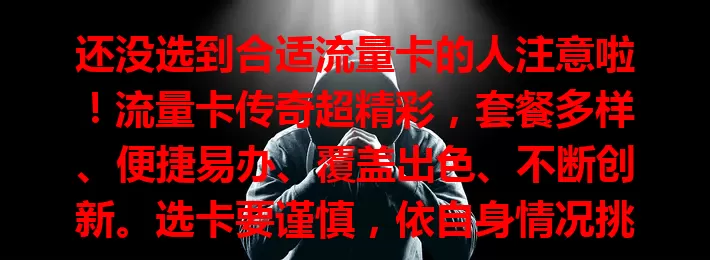 还没选到合适流量卡的人注意啦！流量卡传奇超精彩，套餐多样、便捷易办、覆盖出色、不断创新。选卡要谨慎，依自身情况挑，才能续写你的流量卡传奇