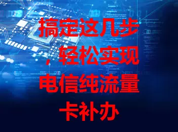 搞定这几步，轻松实现电信纯流量卡补办
