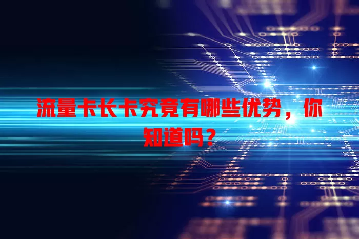 流量卡长卡究竟有哪些优势，你知道吗？