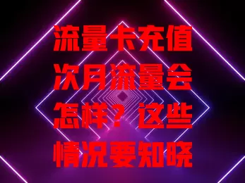 流量卡充值次月流量会怎样？这些情况要知晓！