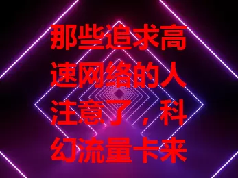 那些追求高速网络的人注意了，科幻流量卡来袭！