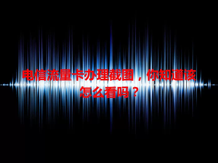 电信流量卡办理截图，你知道该怎么看吗？