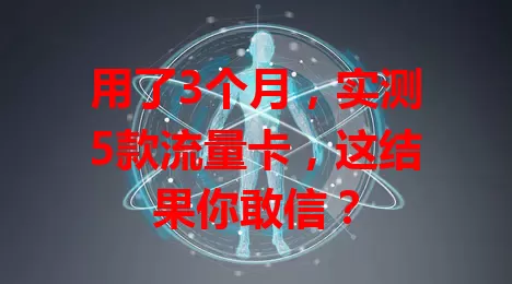 用了3个月，实测5款流量卡，这结果你敢信？