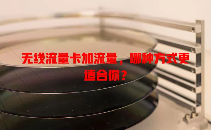 无线流量卡加流量，哪种方式更适合你？