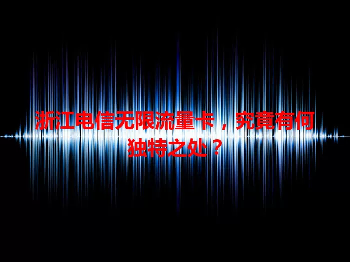 浙江电信无限流量卡，究竟有何独特之处？