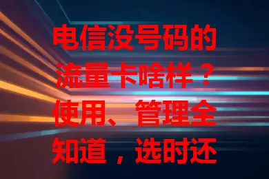电信没号码的流量卡啥样？使用、管理全知道，选时还得谨慎！