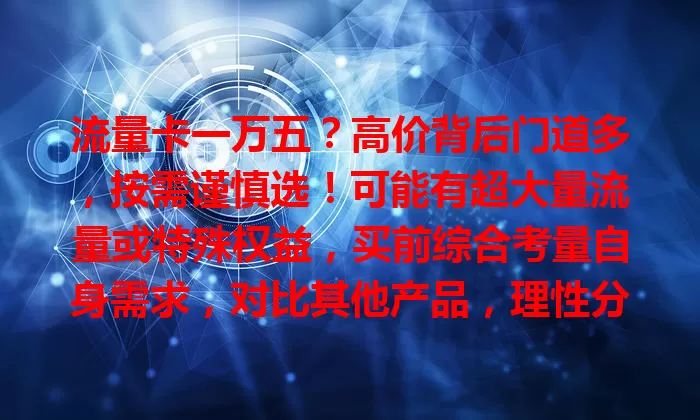 流量卡一万五？高价背后门道多，按需谨慎选！可能有超大量流量或特殊权益，买前综合考量自身需求，对比其他产品，理性分析再决策。
