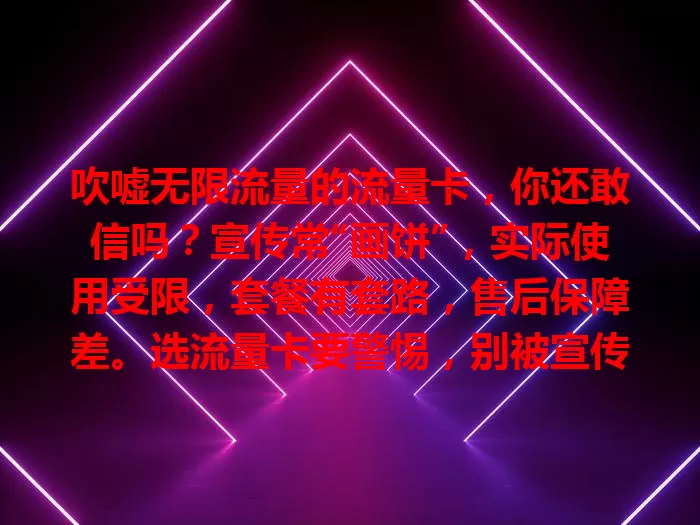 吹嘘无限流量的流量卡，你还敢信吗？宣传常“画饼”，实际使用受限，套餐有套路，售后保障差。选流量卡要警惕，别被宣传迷惑，多参考评价，才能选到适合的，避免入坑。