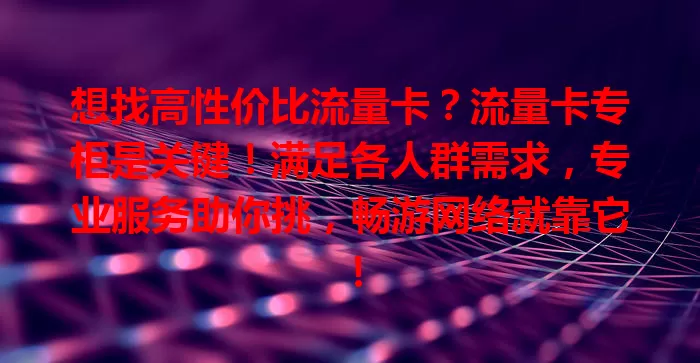 想找高性价比流量卡？流量卡专柜是关键！满足各人群需求，专业服务助你挑，畅游网络就靠它！