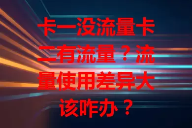 卡一没流量卡二有流量？流量使用差异大该咋办？