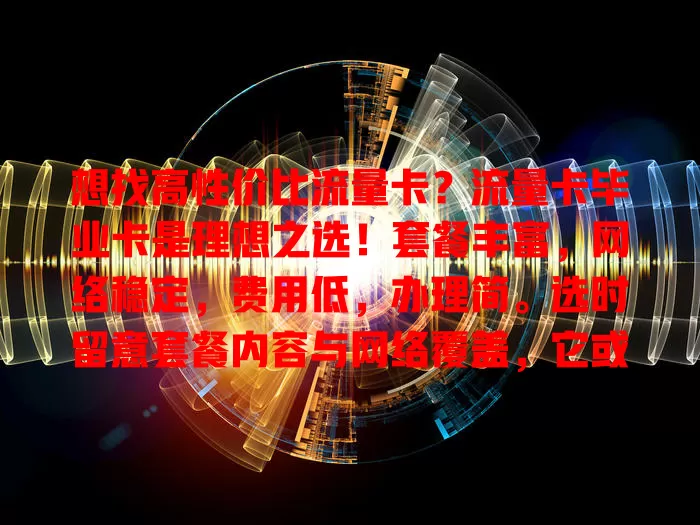 想找高性价比流量卡？流量卡毕业卡是理想之选！套餐丰富，网络稳定，费用低，办理简。选时留意套餐内容与网络覆盖，它或成你网络生活得力助手