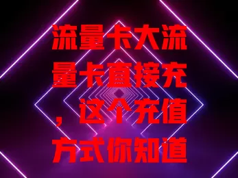 流量卡大流量卡直接充，这个充值方式你知道吗？