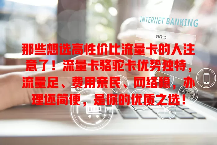 那些想选高性价比流量卡的人注意了！流量卡骆驼卡优势独特，流量足、费用亲民、网络稳，办理还简便，是你的优质之选！
