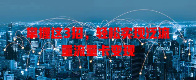 掌握这3招，轻松实现泛流量流量卡变现