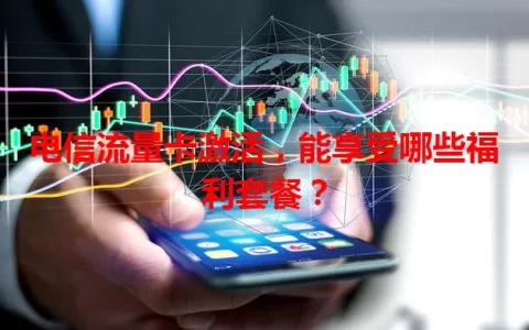 电信流量卡激活，能享受哪些福利套餐？