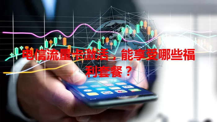电信流量卡激活，能享受哪些福利套餐？