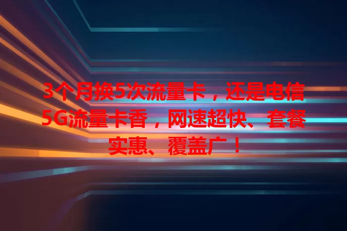 3个月换5次流量卡，还是电信5G流量卡香，网速超快、套餐实惠、覆盖广！