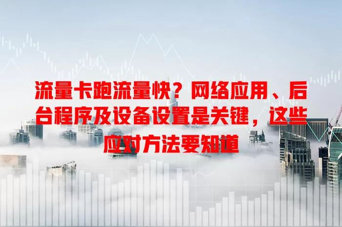 流量卡跑流量快？网络应用、后台程序及设备设置是关键，这些应对方法要知道