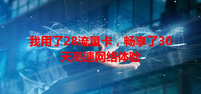 我用了28流量卡，畅享了30天高速网络体验