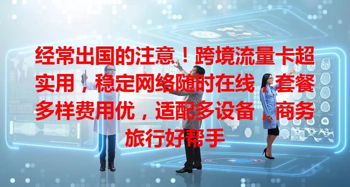 经常出国的注意！跨境流量卡超实用，稳定网络随时在线，套餐多样费用优，适配多设备，商务旅行好帮手