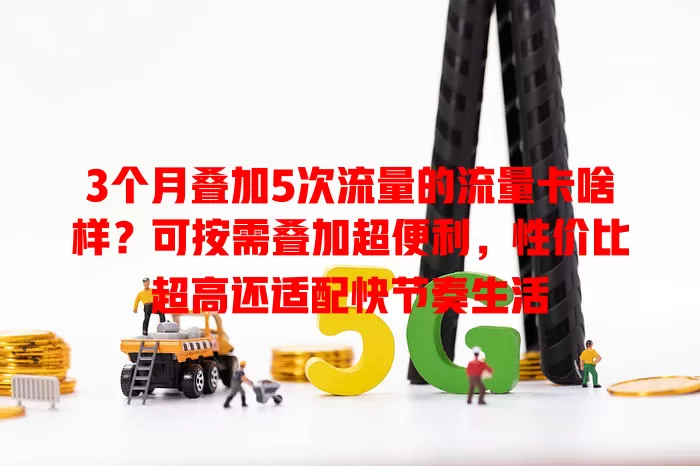 3个月叠加5次流量的流量卡啥样？可按需叠加超便利，性价比超高还适配快节奏生活