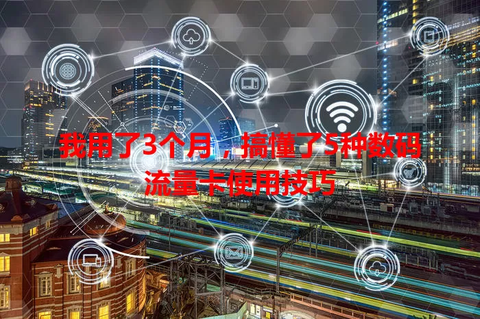 我用了3个月，搞懂了5种数码流量卡使用技巧