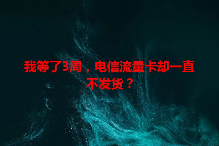 我等了3周，电信流量卡却一直不发货？