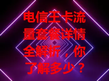 电信王卡流量套餐详情全解析，你了解多少？