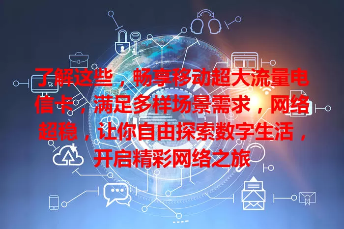 了解这些，畅享移动超大流量电信卡，满足多样场景需求，网络超稳，让你自由探索数字生活，开启精彩网络之旅