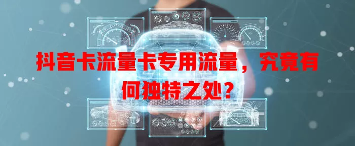 抖音卡流量卡专用流量，究竟有何独特之处？