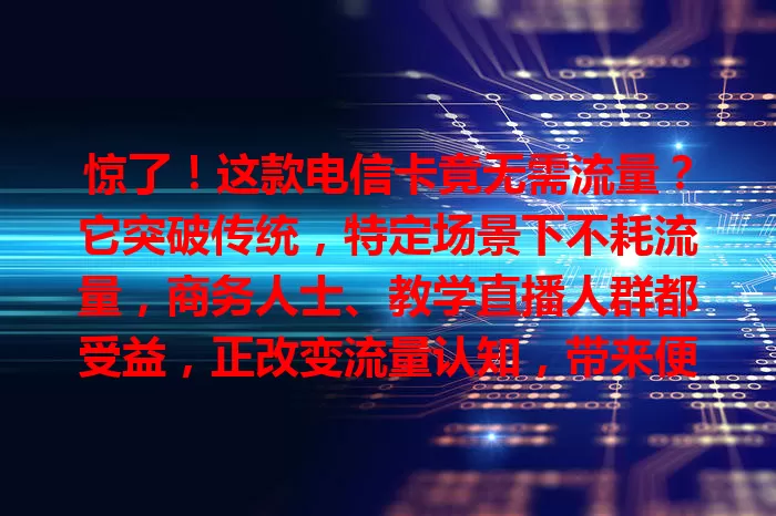 惊了！这款电信卡竟无需流量？它突破传统，特定场景下不耗流量，商务人士、教学直播人群都受益，正改变流量认知，带来便捷高效体验！