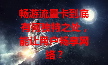 畅游流量卡到底有何独特之处，能让用户畅享网络？