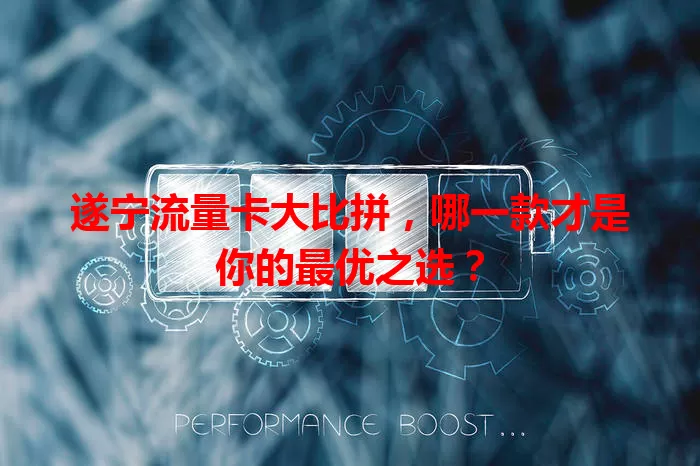 遂宁流量卡大比拼，哪一款才是你的最优之选？