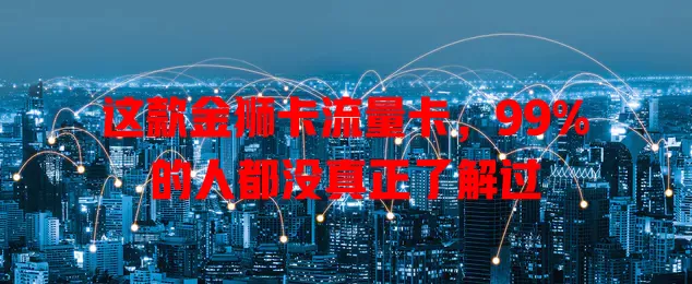 这款金狮卡流量卡，99%的人都没真正了解过