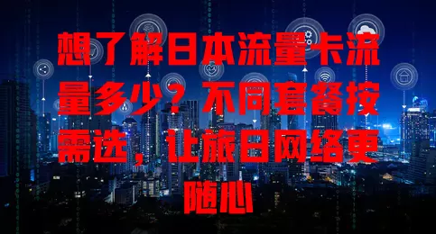 想了解日本流量卡流量多少？不同套餐按需选，让旅日网络更随心