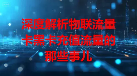 深度解析物联流量卡黑卡充值流量的那些事儿